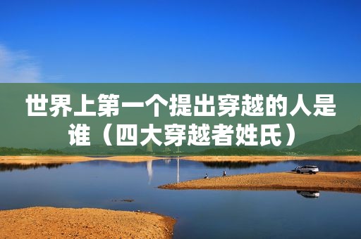 世界上第一个提出穿越的人是谁（四大穿越者姓氏）