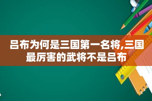 吕布为何是三国第一名将,三国最厉害的武将不是吕布