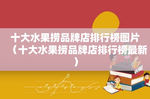 十大水果捞品牌店排行榜图片（十大水果捞品牌店排行榜最新）
