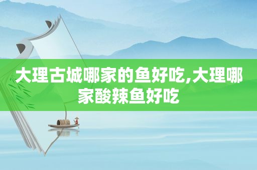 大理古城哪家的鱼好吃,大理哪家酸辣鱼好吃