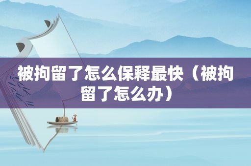 被拘留了怎么保释最快（被拘留了怎么办）