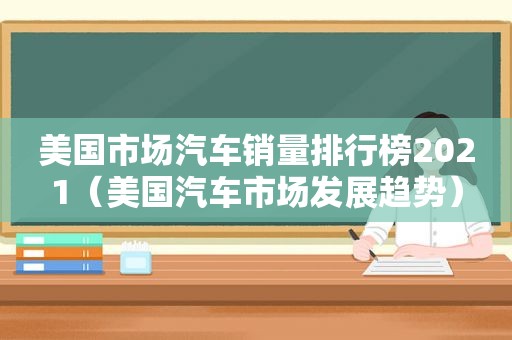 美国市场汽车销量排行榜2021（美国汽车市场发展趋势）