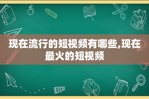 现在流行的短视频有哪些,现在最火的短视频