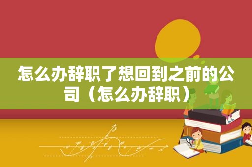怎么办辞职了想回到之前的公司（怎么办辞职）