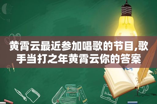 黄霄云最近参加唱歌的节目,歌手当打之年黄霄云你的答案