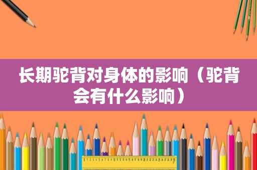 长期驼背对身体的影响（驼背会有什么影响）