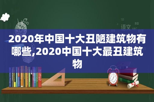 2020年中国十大丑陋建筑物有哪些,2020中国十大最丑建筑物