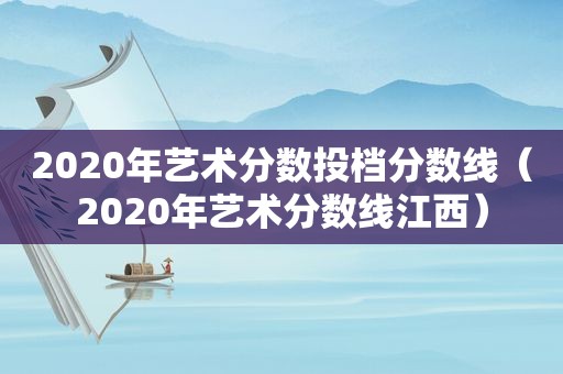 2020年艺术分数投档分数线（2020年艺术分数线江西）