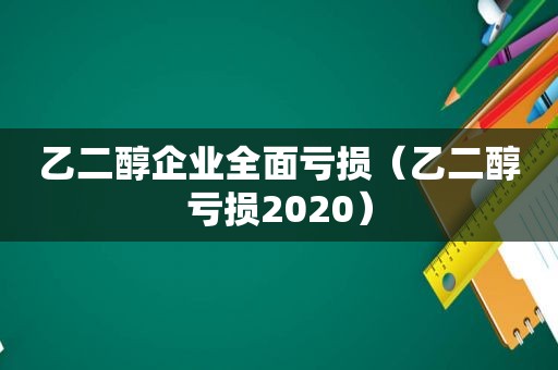 乙二醇企业全面亏损（乙二醇亏损2020）