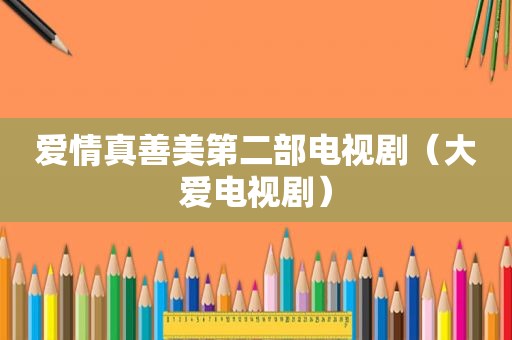 爱情真善美第二部电视剧（大爱电视剧）