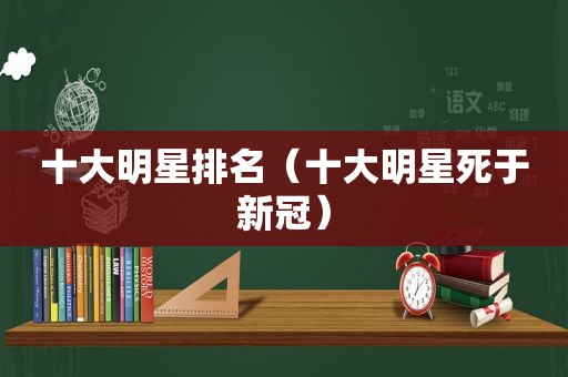 十大明星排名（十大明星死于新冠）