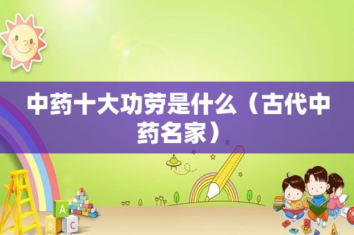 中药十大功劳是什么（古代中药名家）