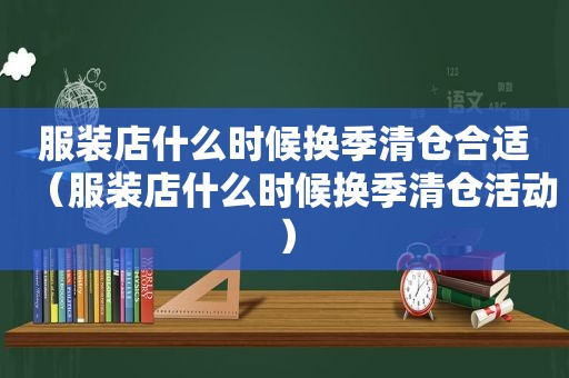服装店什么时候换季清仓合适（服装店什么时候换季清仓活动）