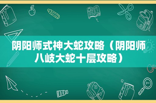 阴阳师式神大蛇攻略（阴阳师八岐大蛇十层攻略）