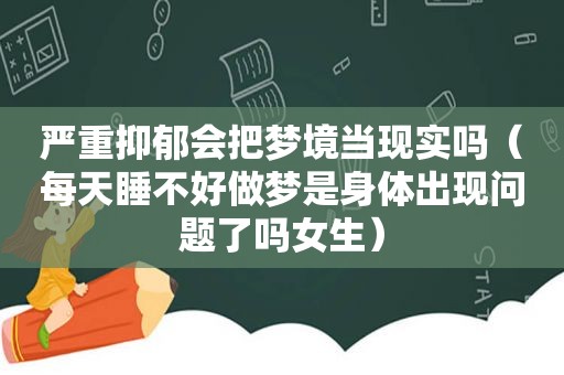 严重抑郁会把梦境当现实吗（每天睡不好做梦是身体出现问题了吗女生）