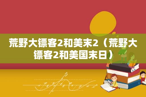 荒野大镖客2和美末2（荒野大镖客2和美国末日）
