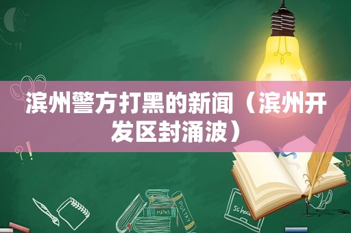 滨州警方打黑的新闻（滨州开发区封涌波）