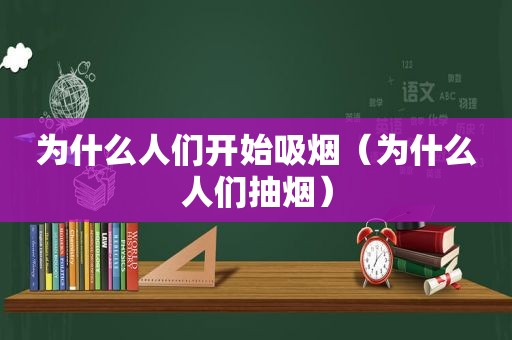 为什么人们开始吸烟（为什么人们抽烟）