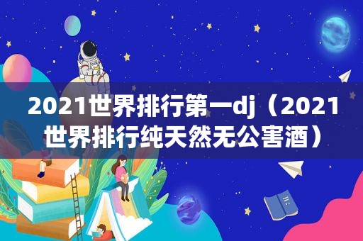 2021世界排行第一dj（2021世界排行纯天然无公害酒）
