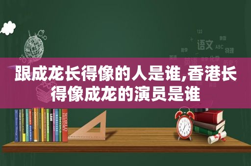 跟成龙长得像的人是谁,香港长得像成龙的演员是谁