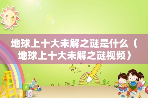 地球上十大未解之谜是什么（地球上十大未解之谜视频）