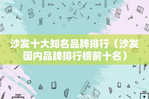 沙发十大知名品牌排行（沙发国内品牌排行榜前十名）
