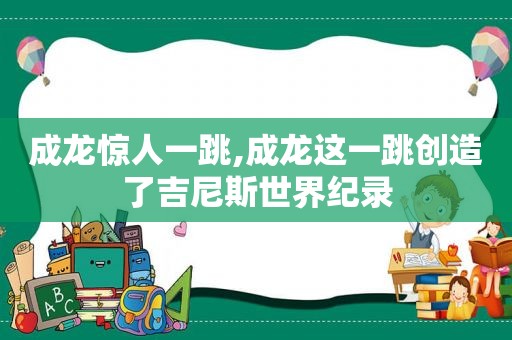 成龙惊人一跳,成龙这一跳创造了吉尼斯世界纪录