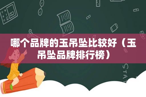 哪个品牌的玉吊坠比较好（玉吊坠品牌排行榜）