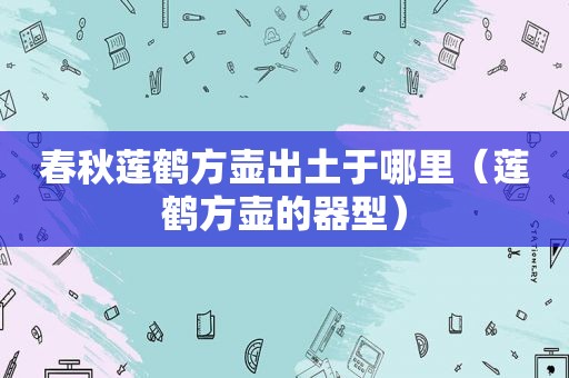 春秋莲鹤方壶出土于哪里（莲鹤方壶的器型）
