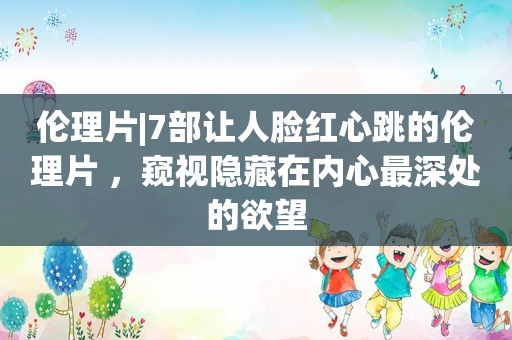 *** |7部让人脸红心跳的 ***  ，窥视隐藏在内心最深处的欲望