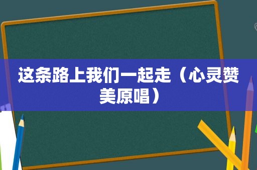 这条路上我们一起走（心灵赞美原唱）