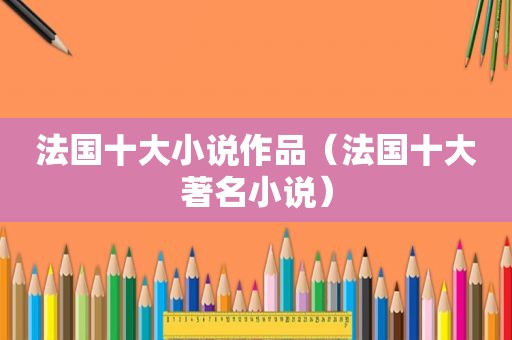 法国十大小说作品（法国十大著名小说）