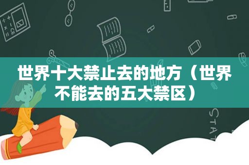 世界十大禁止去的地方（世界不能去的五大禁区）
