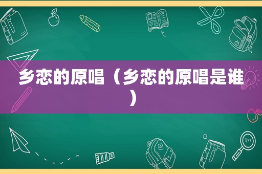 乡恋的原唱（乡恋的原唱是谁）