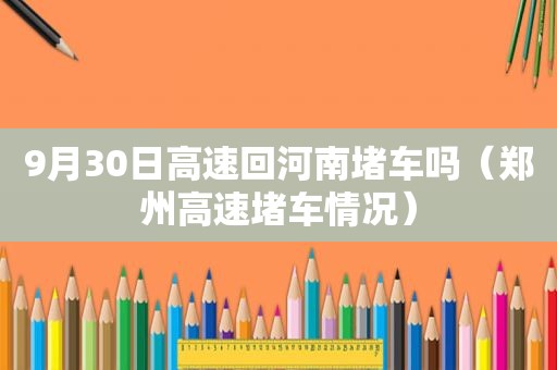 9月30日高速回河南堵车吗（郑州高速堵车情况）