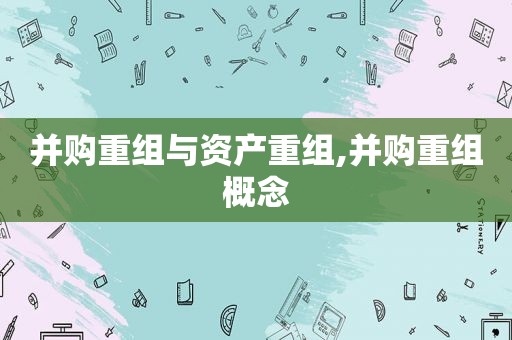 并购重组与资产重组,并购重组概念