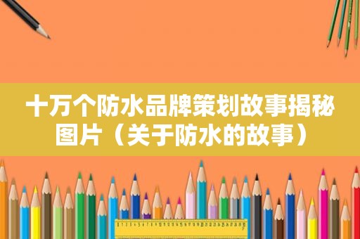 十万个防水品牌策划故事揭秘图片（关于防水的故事）