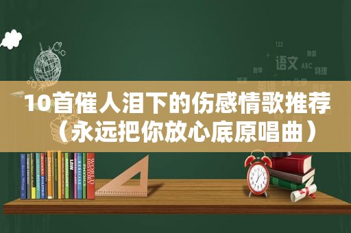 10首催人泪下的伤感情歌推荐（永远把你放心底原唱曲）