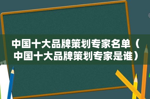 中国十大品牌策划专家名单（中国十大品牌策划专家是谁）