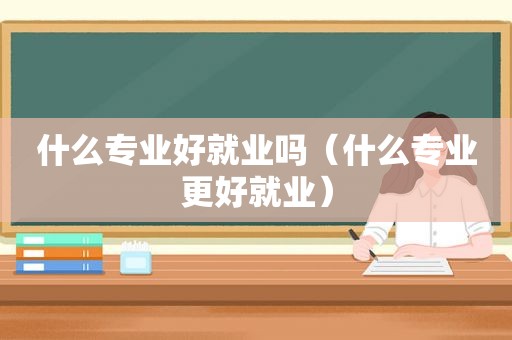 什么专业好就业吗（什么专业更好就业）