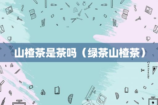 山楂茶是茶吗（绿茶山楂茶）