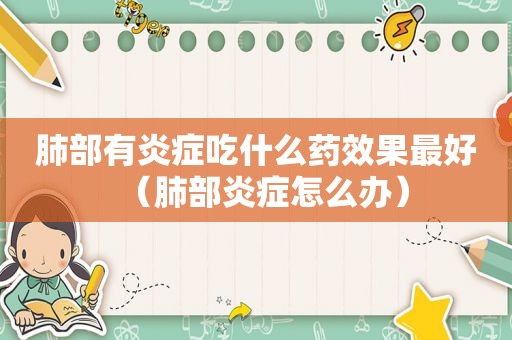 肺部有炎症吃什么药效果最好（肺部炎症怎么办）