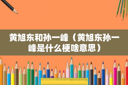 黄旭东和孙一峰(黄旭东孙一峰是什么梗啥意思) 黄旭东和孙一峰(黄旭东孙一峰是什么梗啥意思)