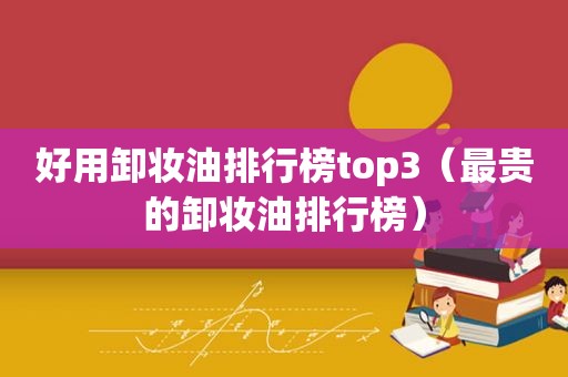 好用卸妆油排行榜top3（最贵的卸妆油排行榜）