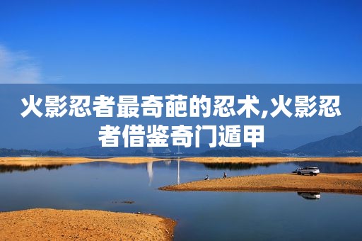 火影忍者最奇葩的忍术,火影忍者借鉴奇门遁甲