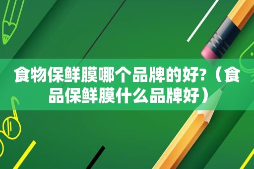 食物保鲜膜哪个品牌的好?（食品保鲜膜什么品牌好）