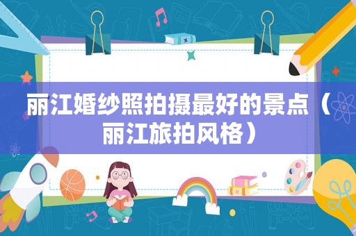 丽江婚纱照拍摄最好的景点（丽江旅拍风格）