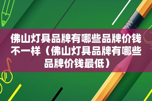 佛山灯具品牌有哪些品牌价钱不一样（佛山灯具品牌有哪些品牌价钱最低）