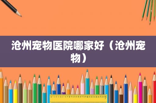 沧州宠物医院哪家好（沧州宠物）