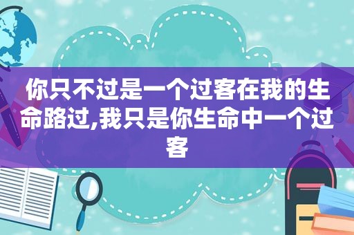 你只不过是一个过客在我的生命路过,我只是你生命中一个过客